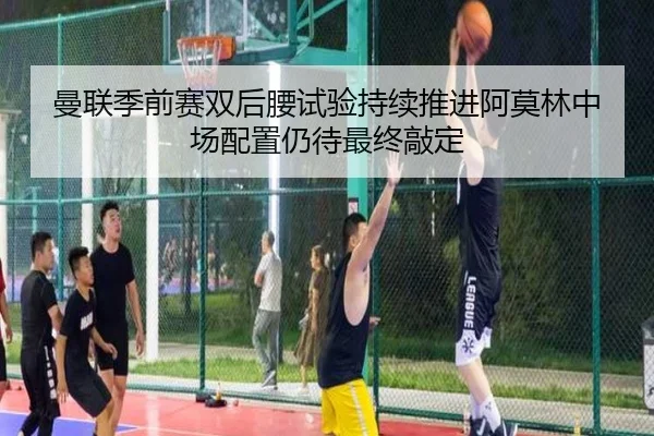 曼联季前赛双后腰试验持续推进阿莫林中场配置仍待最终敲定